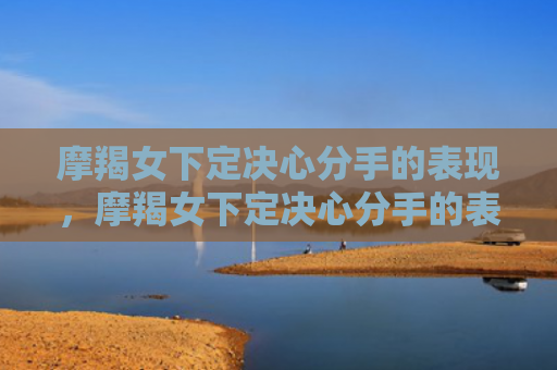 摩羯女下定决心分手的表现，摩羯女下定决心分手的表现