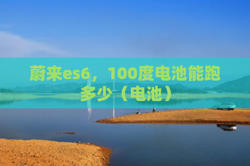 蔚来es6，100度电池能跑多少（电池）