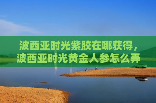 波西亚时光紫胶在哪获得，波西亚时光黄金人参怎么弄（人参西亚紫胶）