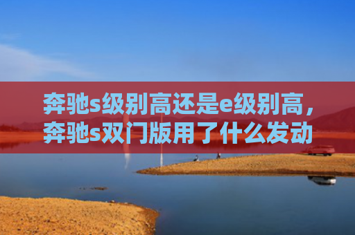 奔驰s级别高还是e级别高，奔驰s双门版用了什么发动机（奔驰级别用了）