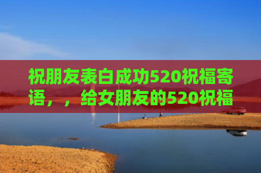 祝朋友表白成功520祝福寄语，，给女朋友的520祝福语短信（寄语表白祝福语）