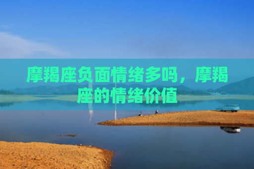 摩羯座负面情绪多吗，摩羯座的情绪价值