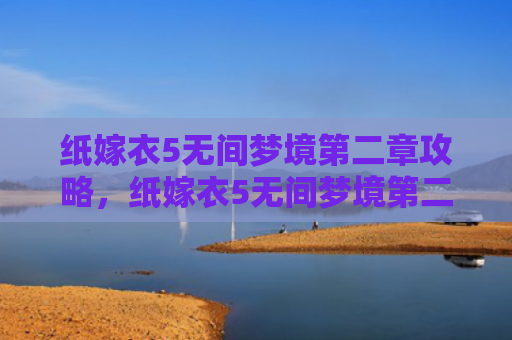 纸嫁衣5无间梦境第二章攻略，纸嫁衣5无间梦境第二章攻略（第二章梦境无间）