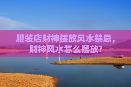 服装店财神摆放风水禁忌，财神风水怎么摆放?