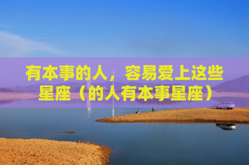 有本事的人，容易爱上这些星座（的人有本事星座）