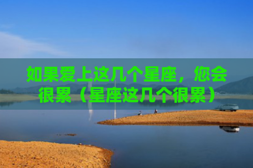 如果爱上这几个星座，您会很累（星座这几个很累）