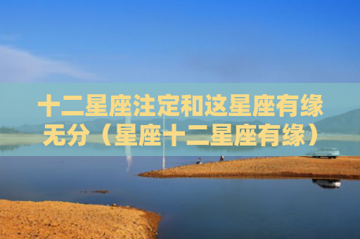 十二星座注定和这星座有缘无分（星座十二星座有缘）