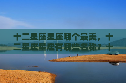 十二星座星座哪个最美，十二星座星座有哪些名称？十二星座都有哪些?