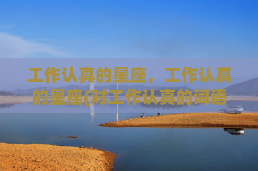 工作认真的星座，工作认真的星座(对工作认真的词语有哪些)