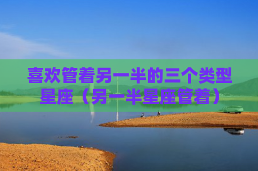 喜欢管着另一半的三个类型星座（另一半星座管着）