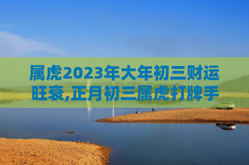属虎2023年大年初三财运旺衰,正月初三属虎打牌手气属虎财运大年初三