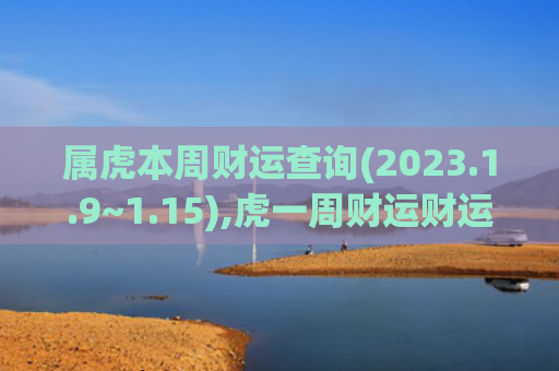 属虎本周财运查询(2023.1.9~1.15),虎一周财运财运查询属虎