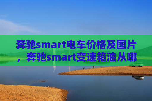 奔驰smart电车价格及图片，奔驰smart变速箱油从哪里加（奔驰变速箱电车）