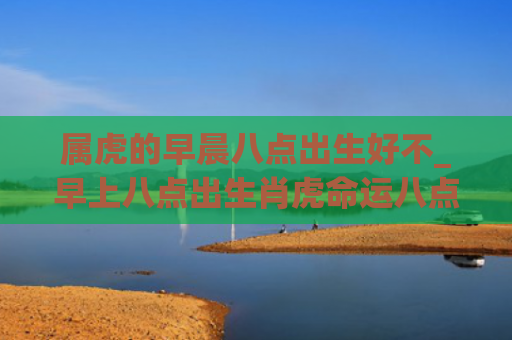 属虎的早晨八点出生好不_早上八点出生肖虎命运八点出生属虎的