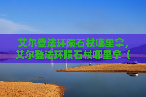 艾尔登法环陨石杖哪里拿，艾尔登法环陨石杖哪里拿（陨石艾尔登法环）