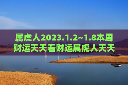 属虎人2023.1.2~1.8本周财运天天看财运属虎人天天看