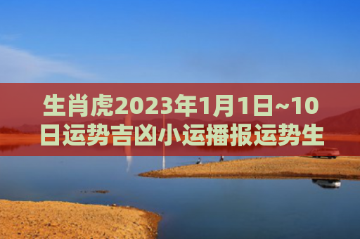 生肖虎2023年1月1日~10日运势吉凶小运播报运势生肖虎小运播报