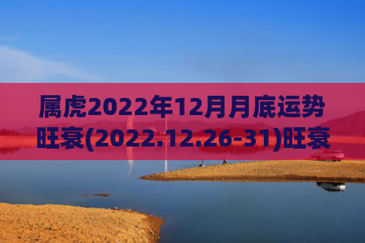 属虎2022年12月月底运势旺衰(2022.12.26-31)旺衰运势属虎