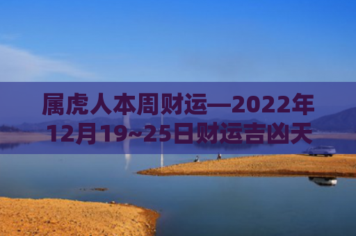 属虎人本周财运—2022年12月19~25日财运吉凶天天看财运属虎人吉凶