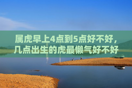 属虎早上4点到5点好不好，几点出生的虎最懒气好不好出生属虎