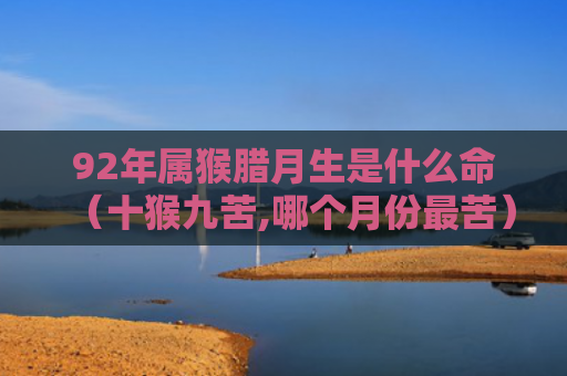 92年属猴腊月生是什么命（十猴九苦,哪个月份最苦）