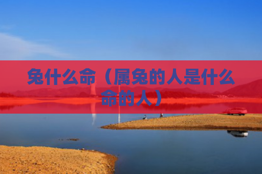 兔什么命（属兔的人是什么命的人）