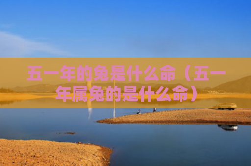 五一年的兔是什么命（五一年属兔的是什么命）