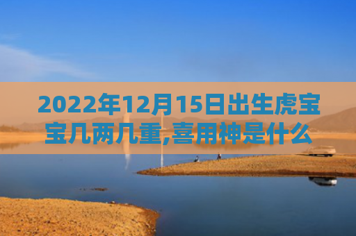2022年12月15日出生虎宝宝几两几重,喜用神是什么虎宝宝神是什么日出