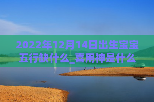 2022年12月14日出生宝宝五行缺什么_喜用神是什么五行缺什么神是什么日出