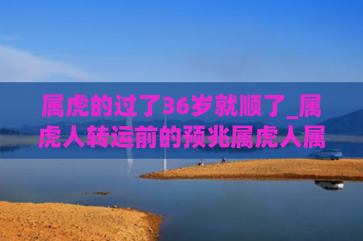 属虎的过了36岁就顺了_属虎人转运前的预兆属虎人属虎的预兆
