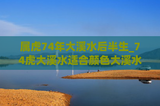 属虎74年大溪水后半生_74虎大溪水适合颜色大溪水属虎后半生