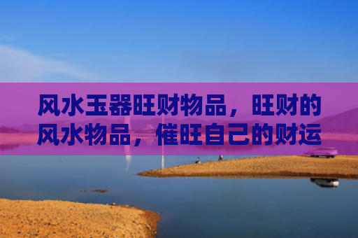 风水玉器旺财物品，旺财的风水物品，催旺自己的财运