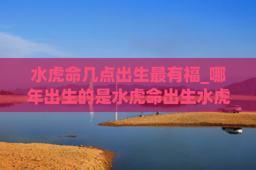 水虎命几点出生最有福_哪年出生的是水虎命出生水虎的是