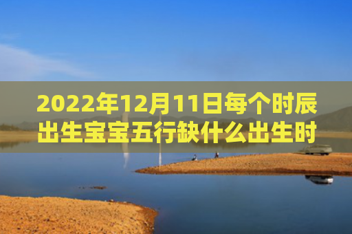 2022年12月11日每个时辰出生宝宝五行缺什么出生时辰五行缺什么