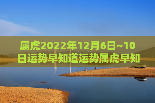 属虎2022年12月6日~10日运势早知道运势属虎早知道