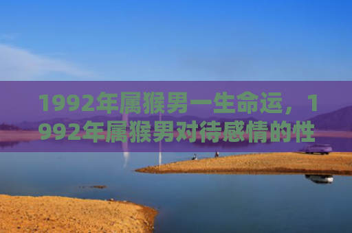 1992年属猴男一生命运，1992年属猴男对待感情的性格特点与表现