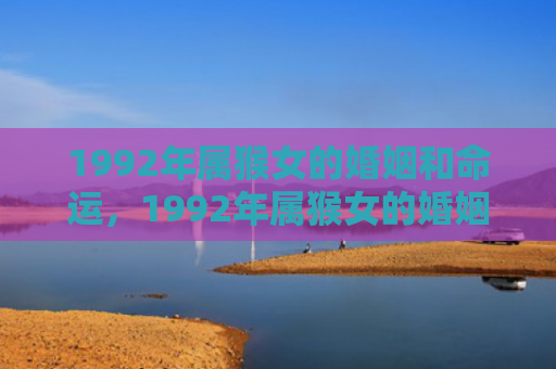 1992年属猴女的婚姻和命运，1992年属猴女的婚姻状况与命运走势