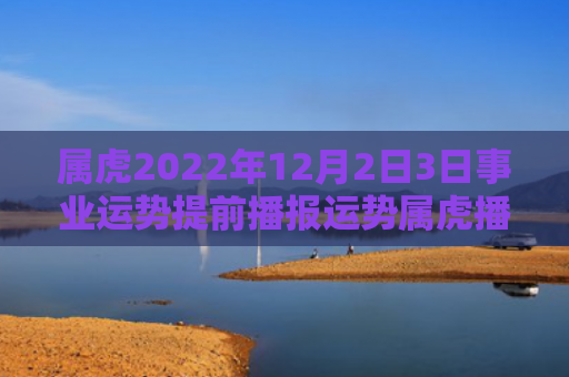 属虎2022年12月2日3日事业运势提前播报运势属虎播报