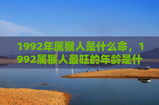 1992年属猴人是什么命，1992属猴人最旺的年龄是什么？