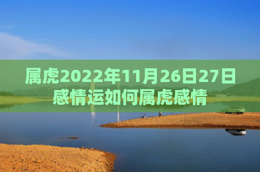 属虎2022年11月26日27日感情运如何属虎感情