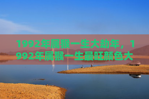 1992年属猴一生大劫年，1992年属猴一生最旺颜色大揭示