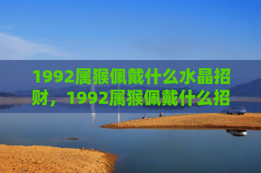 1992属猴佩戴什么水晶招财，1992属猴佩戴什么招财？这些吉祥物能提升你的财运！