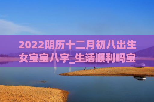 2022阴历十二月初八出生女宝宝八字_生活顺利吗宝宝八字十二月初八出生