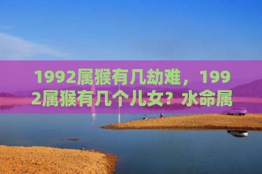 1992属猴有几劫难，1992属猴有几个儿女？水命属猴的性格和财运如何？