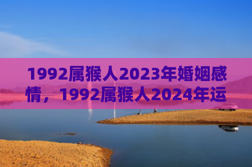 1992属猴人2023年婚姻感情，1992属猴人2024年运势详解，事业财运爱情健康全面解析