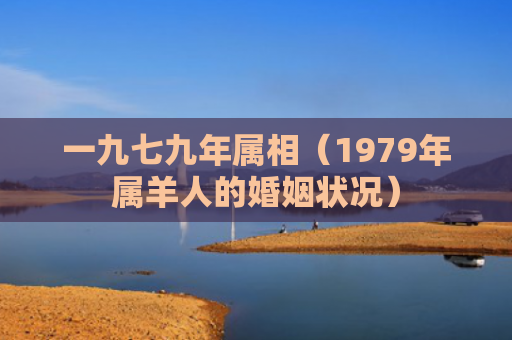 一九七九年属相（1979年属羊人的婚姻状况）