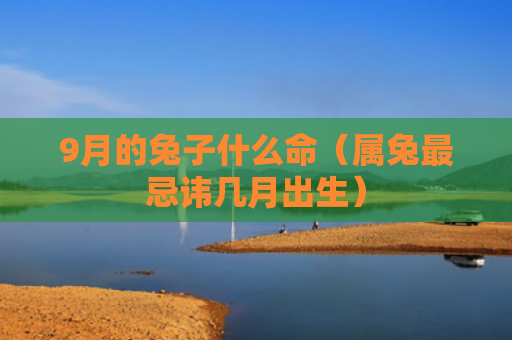 9月的兔子什么命（属兔最忌讳几月出生）