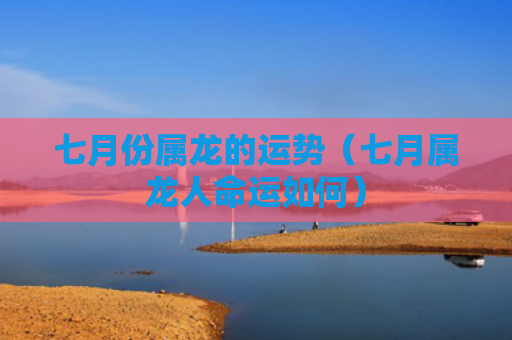 七月份属龙的运势（七月属龙人命运如何）