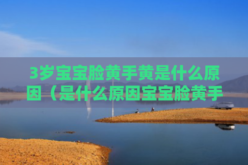 3岁宝宝脸黄手黄是什么原因（是什么原因宝宝脸黄手黄）
