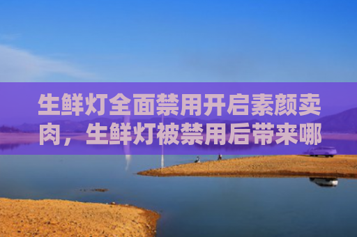 生鲜灯全面禁用开启素颜卖肉，生鲜灯被禁用后带来哪些好处（好处生鲜禁用）